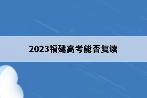 2023福建高考能否复读(福建今年可以复读吗高三2021)
