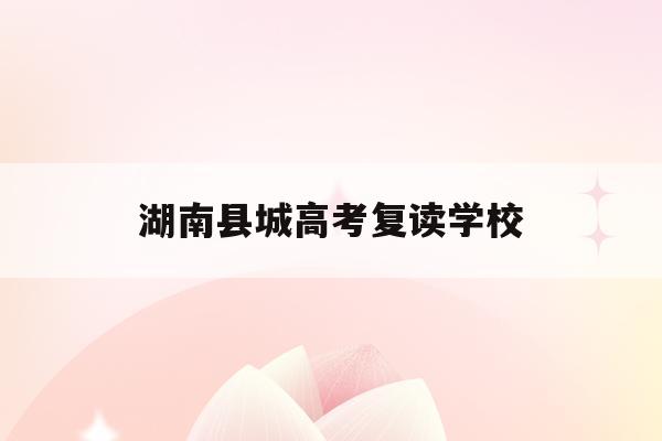 湖南县城高考复读学校(湖南省高考复读政策2021)