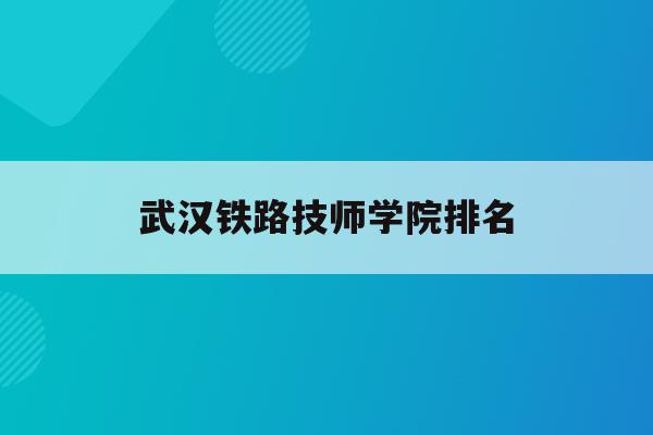 武汉铁路技师学院排名(武汉铁路技师学院排名多少)