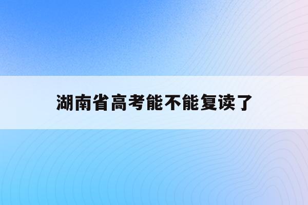 湖南省高考能不能复读了(2021湖南新高考可以复读吗)