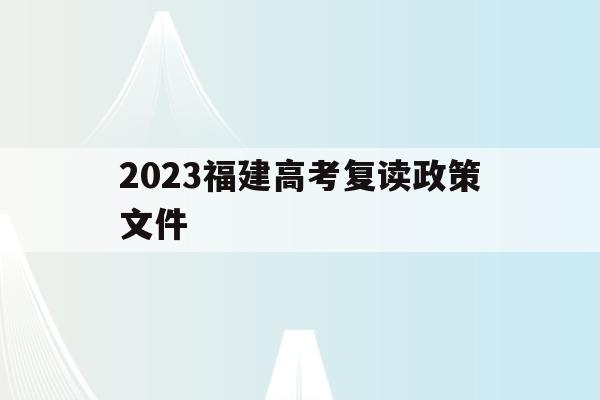2023福建高考复读政策文件(2023福建高考复读政策文件是什么)