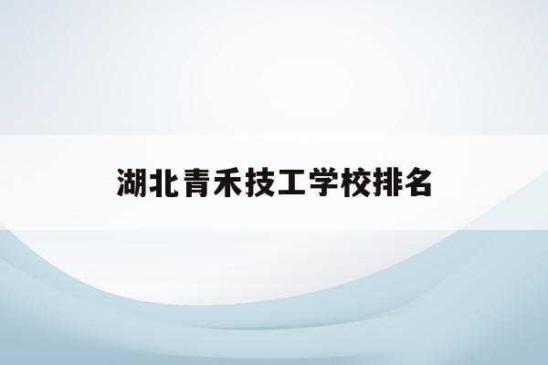 湖北青禾技工学校排名(湖北青禾信息科技有限公司)