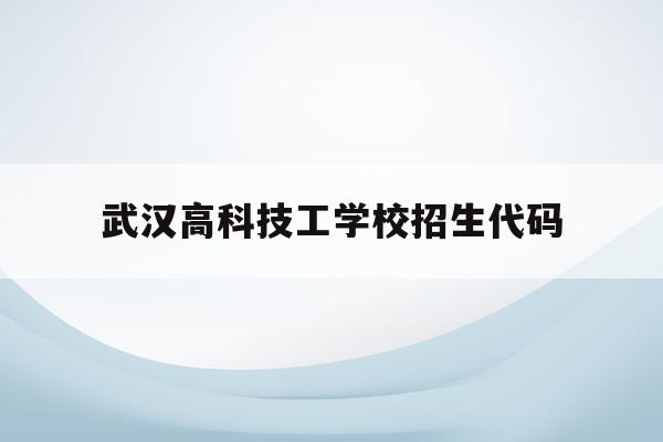 武汉高科技工学校招生代码(武汉高新职业技术学校招生代码)