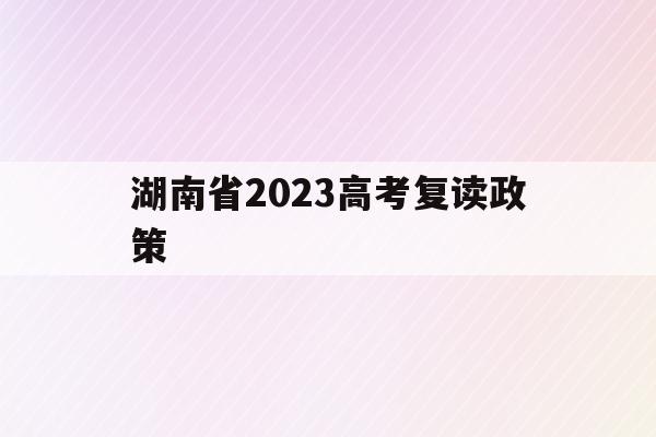 湖南省2023高考复读政策(湖南2021年复读生高考政策)