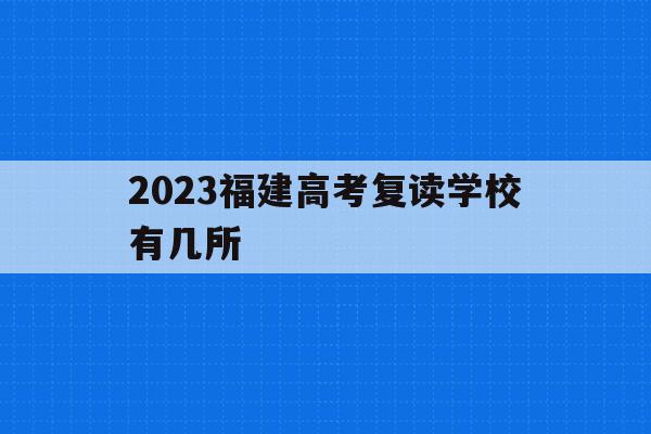 2023福建高考复读学校有几所(2020年福建省高考复读生有多少)