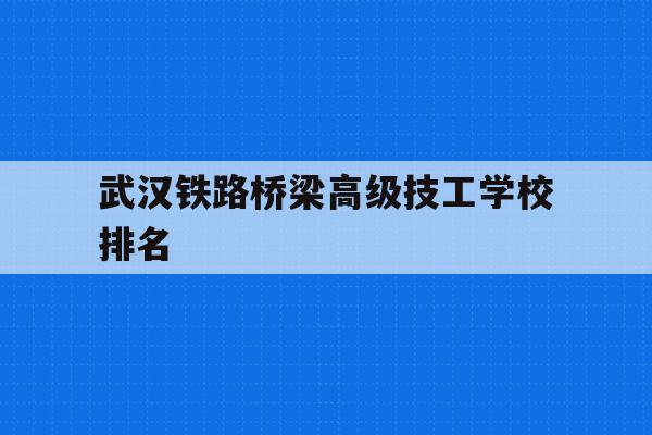 武汉铁路桥梁高级技工学校排名(武汉铁路桥梁高级技工学校排名多少)