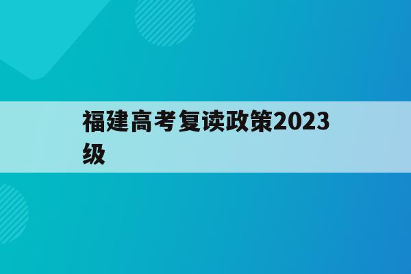 福建高考复读政策2023级(2021年福建复读生高考政策限制)