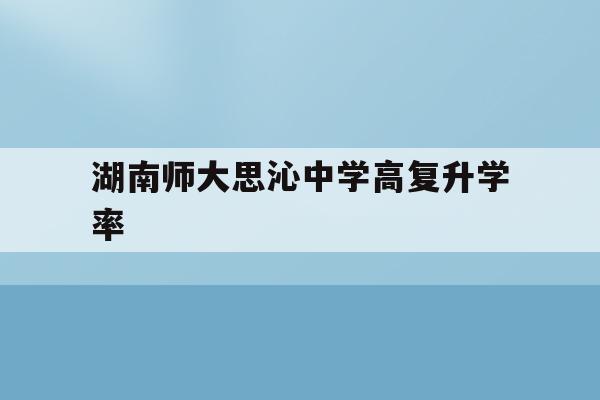 湖南师大思沁中学高复升学率(湖南师大思沁中学2021年招生)