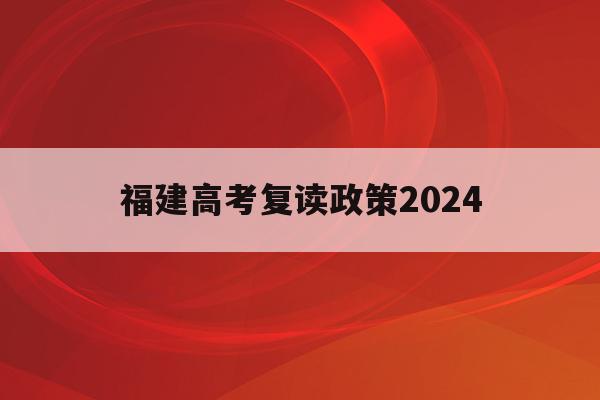 福建高考复读政策2024(福建高考复读政策2021减分吗)