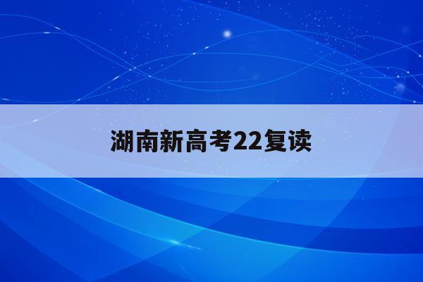 湖南新高考22复读(湖南2022高考复读)