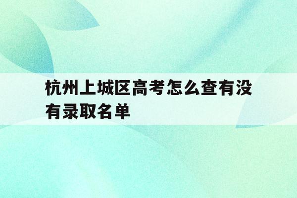 杭州上城區高考怎么查有沒有錄取名單(杭州上城區初中2021年錄取結果查詢)