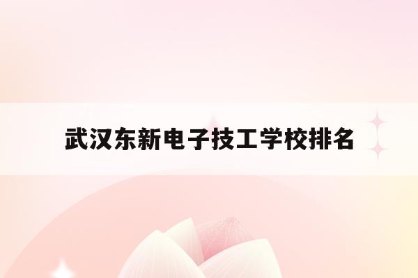 武汉东新电子技工学校排名(武汉东新电子技工学校排名多少)