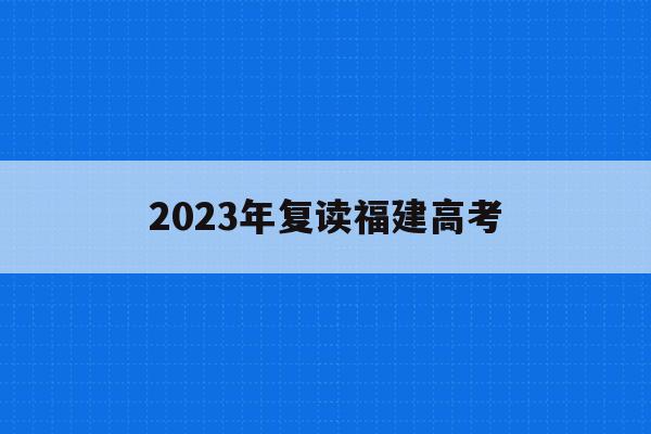 2023年复读福建高考(福建省2022年高考复读)