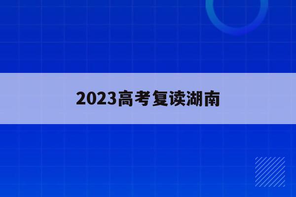 2023高考复读湖南(2021湖南新高考复读政策)