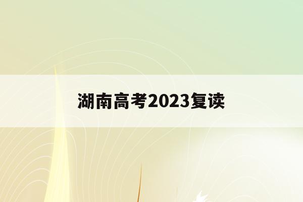 湖南高考2023复读(湖南高考改革新方案2020复读生)