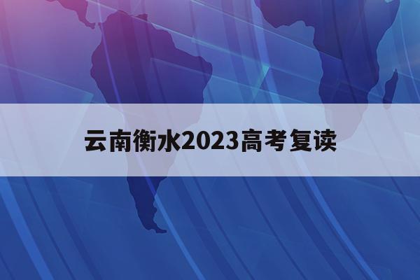 云南衡水2023高考復讀(云南衡水中學復讀生招生條件2021)