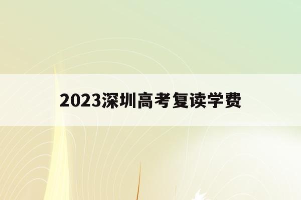 2023深圳高考復讀學費(深圳高考復讀學校排名及費用)