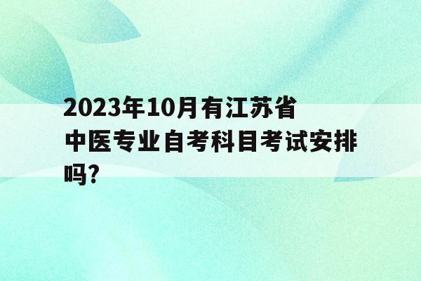 關于2023年10月有江蘇省中醫專業自考科目考試安排嗎?的信息