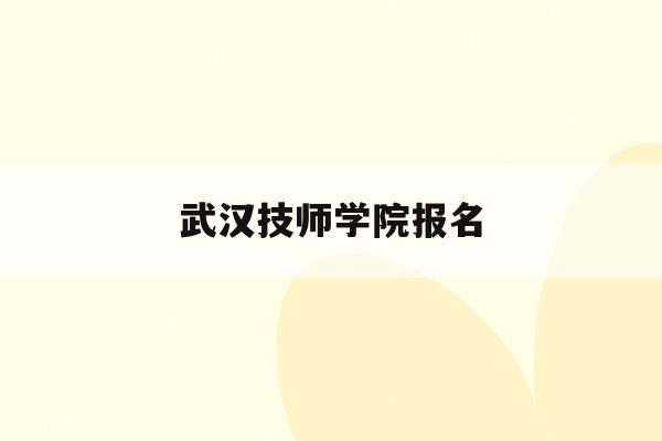 武汉技师学院报名(武汉技师学院2021年招生简章)