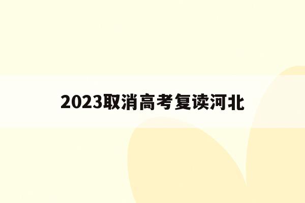 2023取消高考复读河北(2022年河北取消高考复读)
