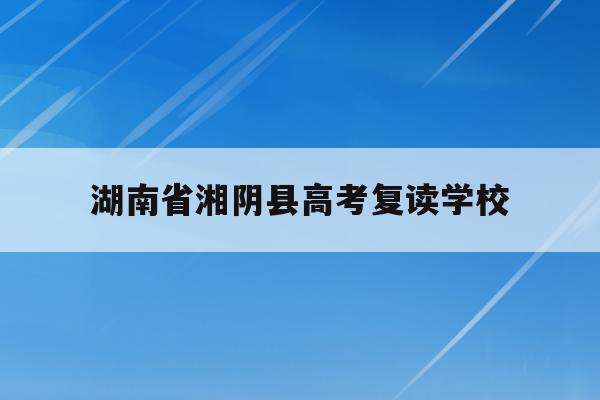 湖南省湘阴县高考复读学校(湖南省湘阴县高考复读学校名单)