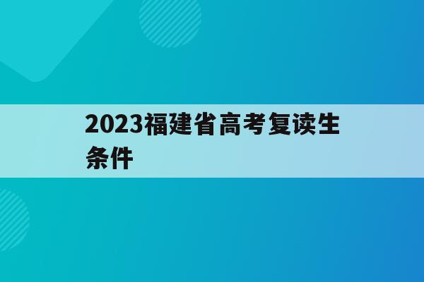 2023福建省高考复读生条件(2023福建省高考复读生条件是什么)
