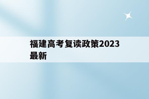 福建高考复读政策2023最新(福建高考复读政策2023最新版)