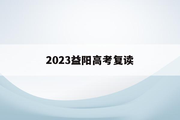 2023益阳高考复读(湖南益阳高考成绩什么时候出)