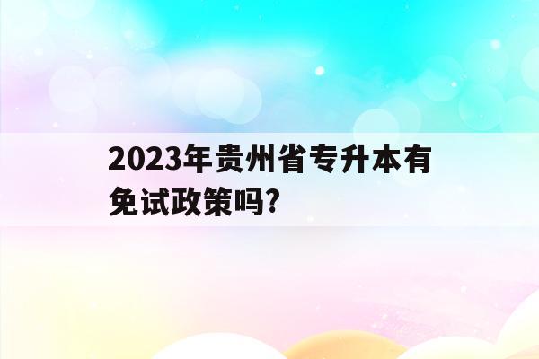 2023年貴州省專升本有免試政策嗎?(2023年貴州省專升本有免試政策嗎知乎)