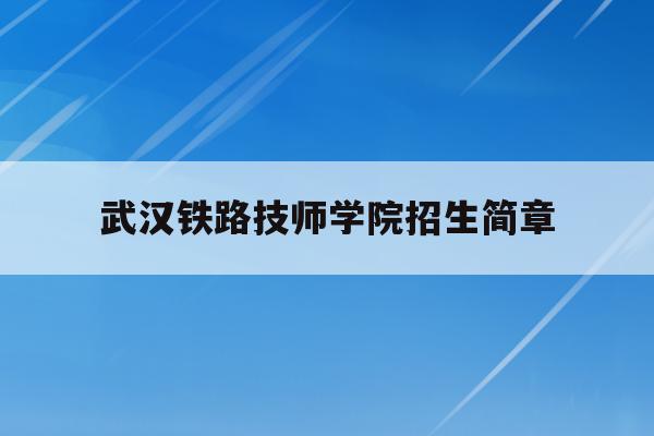 武汉铁路技师学院招生简章(武汉铁路职业技术学院2020年招生计划)