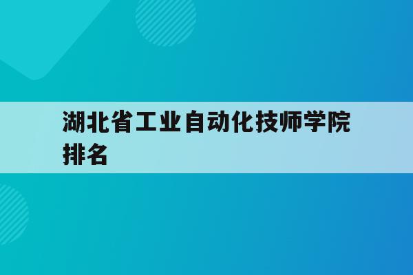 湖北省工业自动化技师学院排名(湖北省工业自动化技师学院排名全国第几)