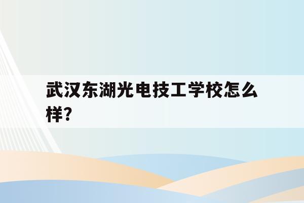 武汉东湖光电技工学校怎么样？(武汉东湖光电技工学校怎么样是公立还是私立)