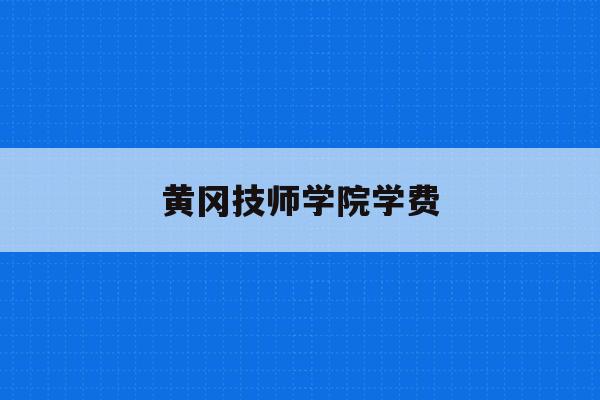 黄冈技师学院学费(黄冈技师学院2021年春季招生)
