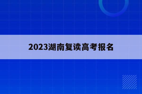 2023湖南复读高考报名(湖南2021年高考复读政策)