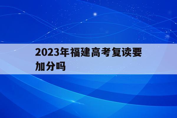 2023年福建高考复读要加分吗(2023年福建高考复读要加分吗山东)