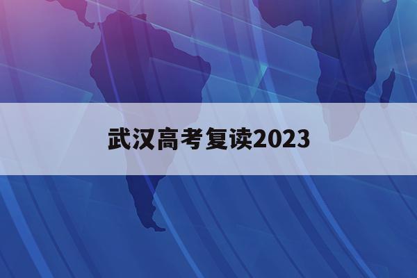 武漢高考復讀2023(武漢高考復讀有哪些學校最好)