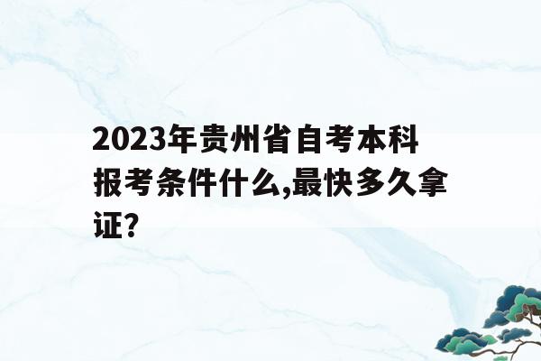 2023年貴州省自考本科報考條件什么,最快多久拿證？的簡單介紹