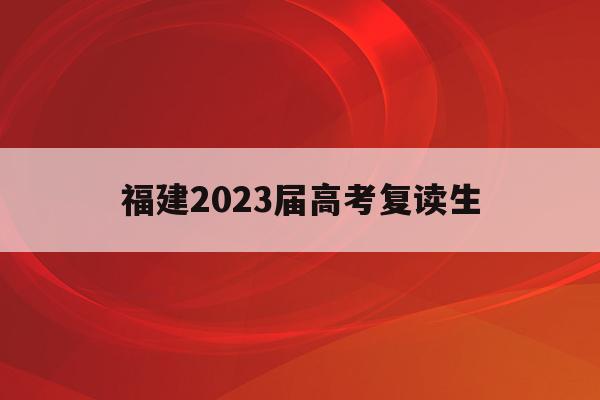 福建2023届高考复读生(2021福建高考复读政策有变化吗)