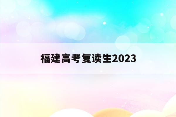 福建高考复读生2023(福建高考复读生可以参加春季高考吗)