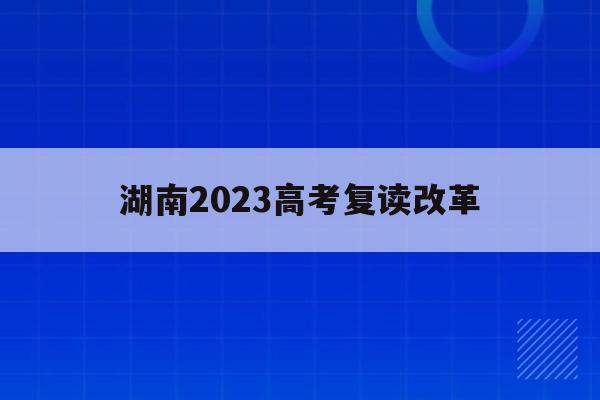 湖南2023高考复读改革(2021湖南新高考复读政策)