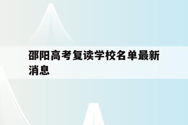 邵阳高考复读学校名单最新消息(邵阳高考复读学校名单最新消息公布)