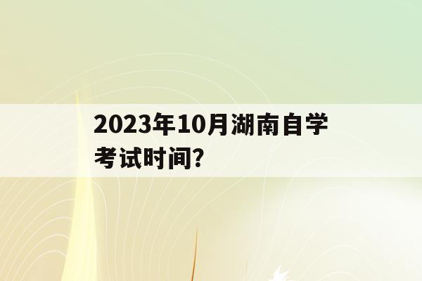 關于2023年10月湖南自學考試時間？的信息