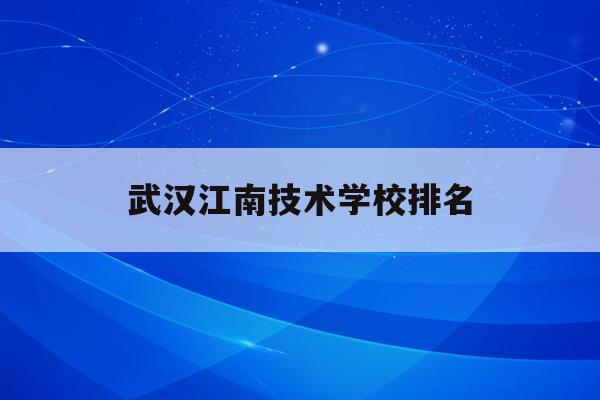 武汉江南技术学校排名(武汉江南技术学校是公立学校吗)