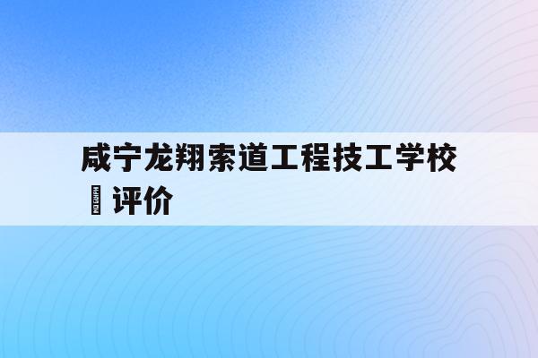 咸宁龙翔索道工程技工学校 评价的简单介绍