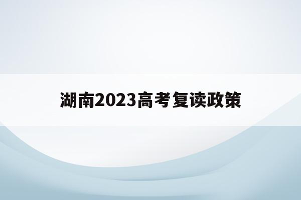 湖南2023高考复读政策(湖南2021年高考复读政策)