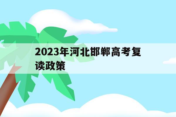 2023年河北邯郸高考复读政策(邯郸复读生去教育局报名高考一般学生能分到哪些考点)