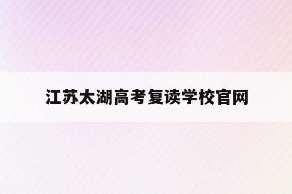 江苏太湖高考复读学校官网(太湖中学复读班2020年高考)