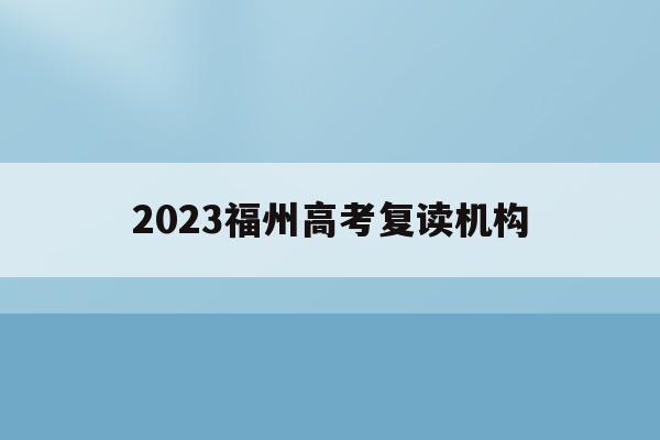 2023福州高考复读机构(福州2021年高考复读政策)