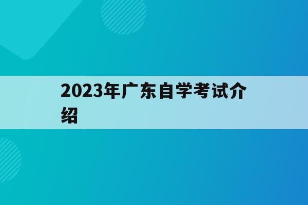 2023年廣東自學考試介紹(廣東自學考試時間2021具體時間)