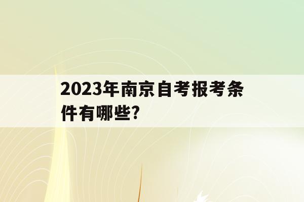 2023年南京自考報考條件有哪些?(2023年南京自考報考條件有哪些要求)